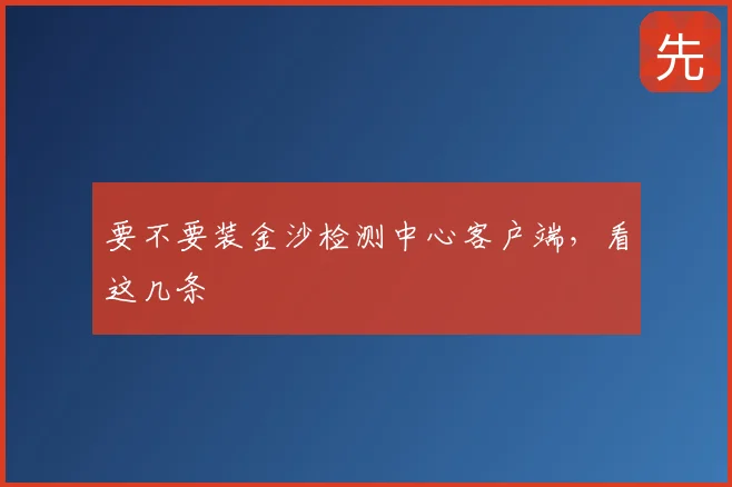 要不要装金沙检测中心客户端，看这几条