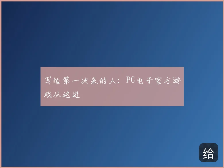 写给第一次来的人：PG电子官方游戏从这进