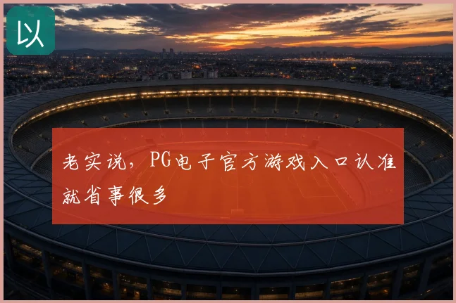 老实说,PG电子官方游戏入口认准就省事很多